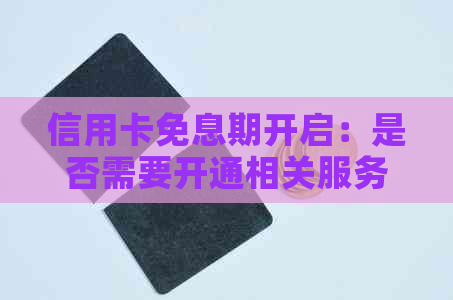 信用卡免息期开启：是否需要开通相关服务？