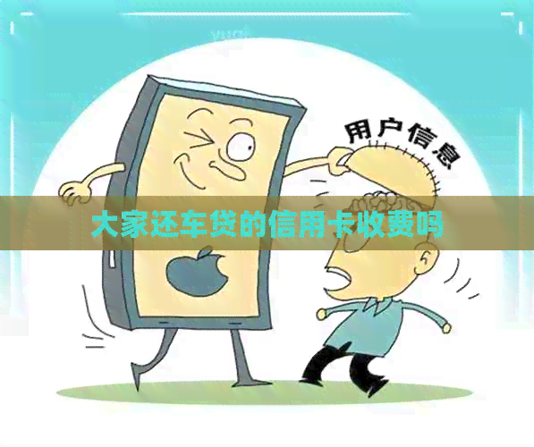 大家还车贷的信用卡收费吗