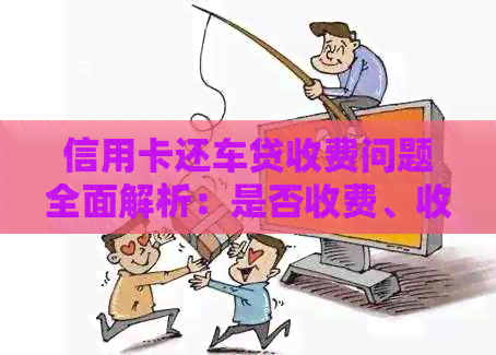 信用卡还车贷收费问题全面解析：是否收费、收费标准以及影响因素