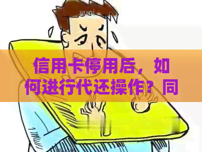 信用卡停用后，如何进行代还操作？同时提供其他还款方式和解决方案。