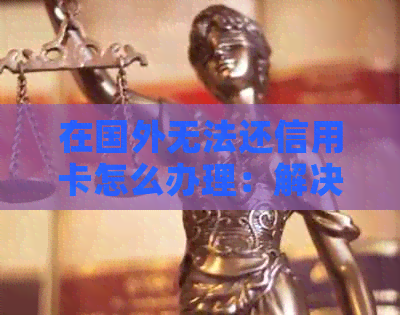 在国外无法还信用卡怎么办理：解决海外还款难题