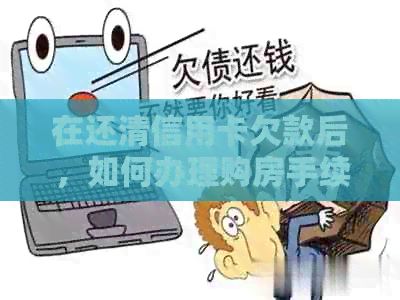在还清信用卡欠款后，如何办理购房手续？