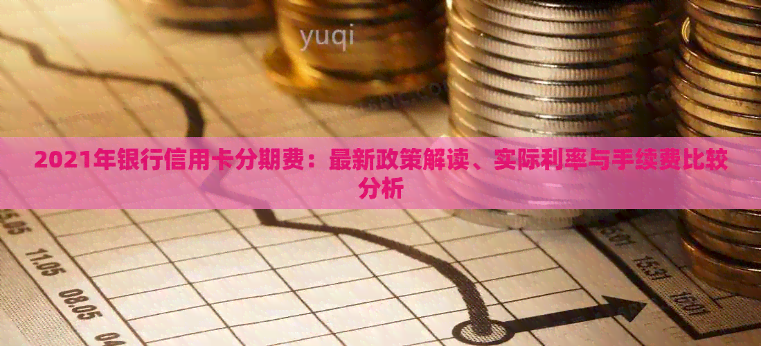 2021年银行信用卡分期费：最新政策解读、实际利率与手续费比较分析