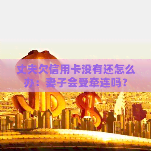 丈夫欠信用卡没有还怎么办：妻子会受牵连吗？