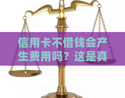 信用卡不借钱会产生费用吗？这是真的吗？