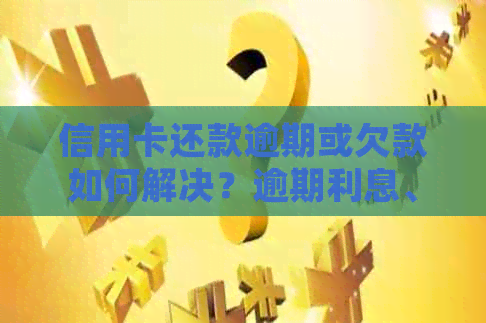 信用卡还款逾期或欠款如何解决？逾期利息、罚息和法律责任一览