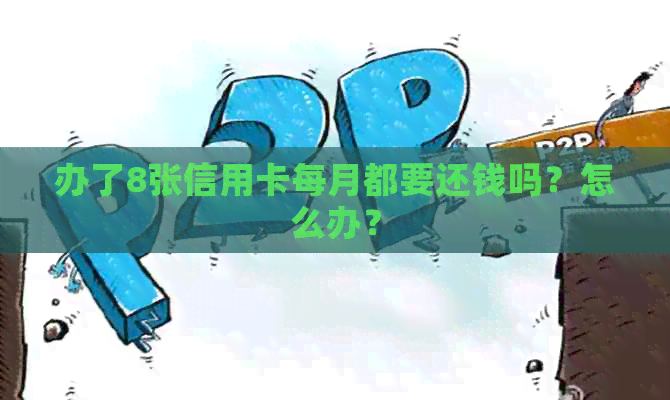 办了8张信用卡每月都要还钱吗?怎么办? 办了8张信用卡每月都要还钱吗?怎么办?