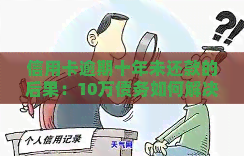 信用卡逾期十年未还款的后果：10万债务如何解决？