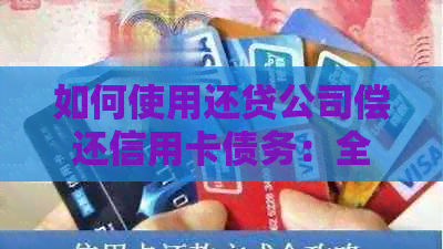 如何使用还贷公司偿还信用卡债务：全面指南和注意事项