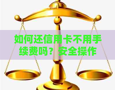 如何还信用卡不用手续费吗？安全操作方法与注意事项