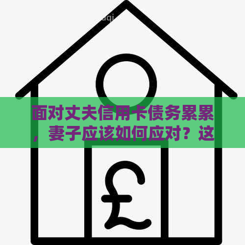 面对丈夫信用卡债务累累，妻子应该如何应对？这里有全面的解决方案！