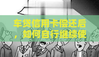 车贷信用卡偿还后，如何自行继续使用？