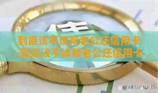 到底该不该帮老公还信用卡-到底该不该帮老公还信用卡呢