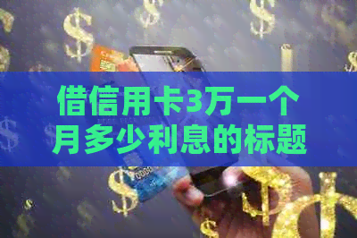 借信用卡3万一个月多少利息的标题可以简化为3万信用卡一个月利息多少。