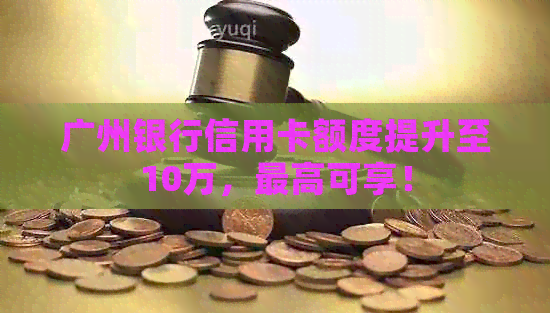 广州银行信用卡额度提升至10万，更高可享！