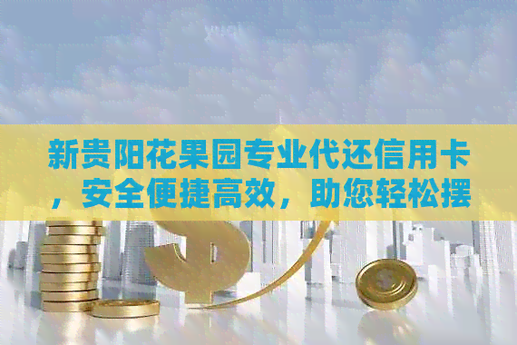 新贵阳花果园专业代还信用卡，安全便捷高效，助您轻松摆脱债务困境！