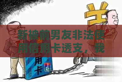 新被前男友非法使用信用卡透支，我应当如何采取合法途径维护权益？