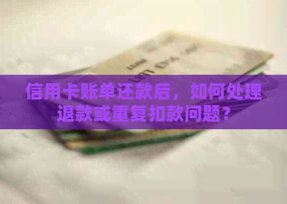 信用卡账单还款后，如何处理退款或重复扣款问题？