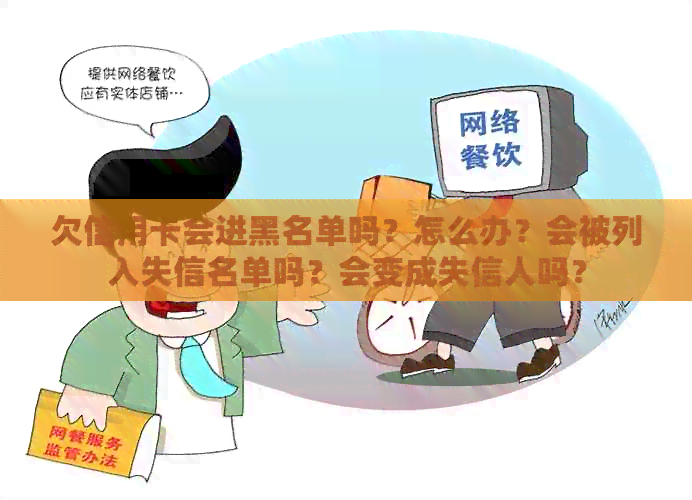 欠信用卡会进黑名单吗？怎么办？会被列入失信名单吗？会变成失信人吗？