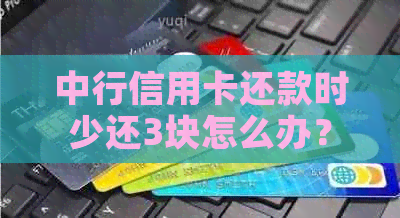 中行信用卡还款时少还3块怎么办？