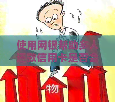 使用网银帮助多人还款信用卡是否会产生影响？有哪些需要注意的事项？