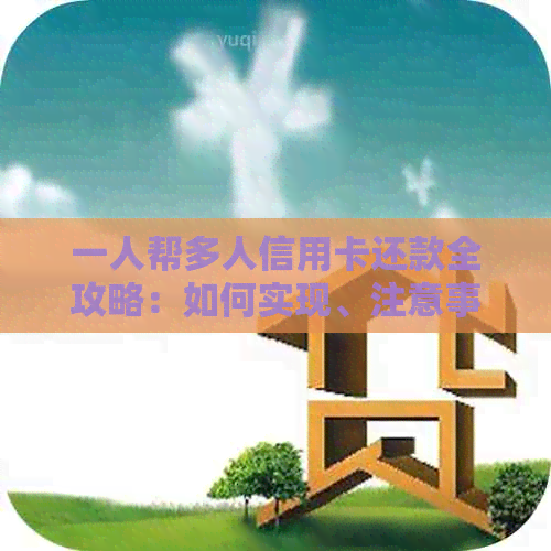 一人帮多人信用卡还款全攻略：如何实现、注意事项及实用技巧