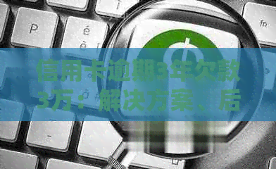 信用卡逾期3年欠款3万：解决方案、后果与应对策略全面解析