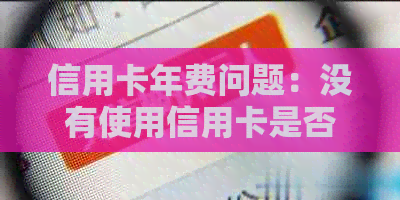 信用卡年费问题：没有使用信用卡是否需要支付年费？