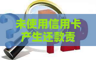 未使用信用卡产生还款责任？原因及解答一览无余！