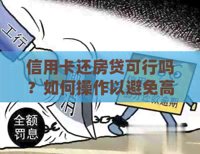 信用卡还房贷可行吗？如何操作以避免高利息和额外费用？