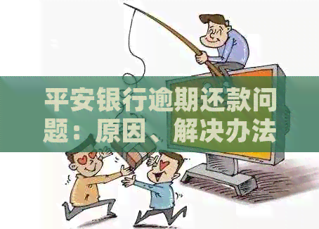 平安银行逾期还款问题：原因、解决办法以及影响