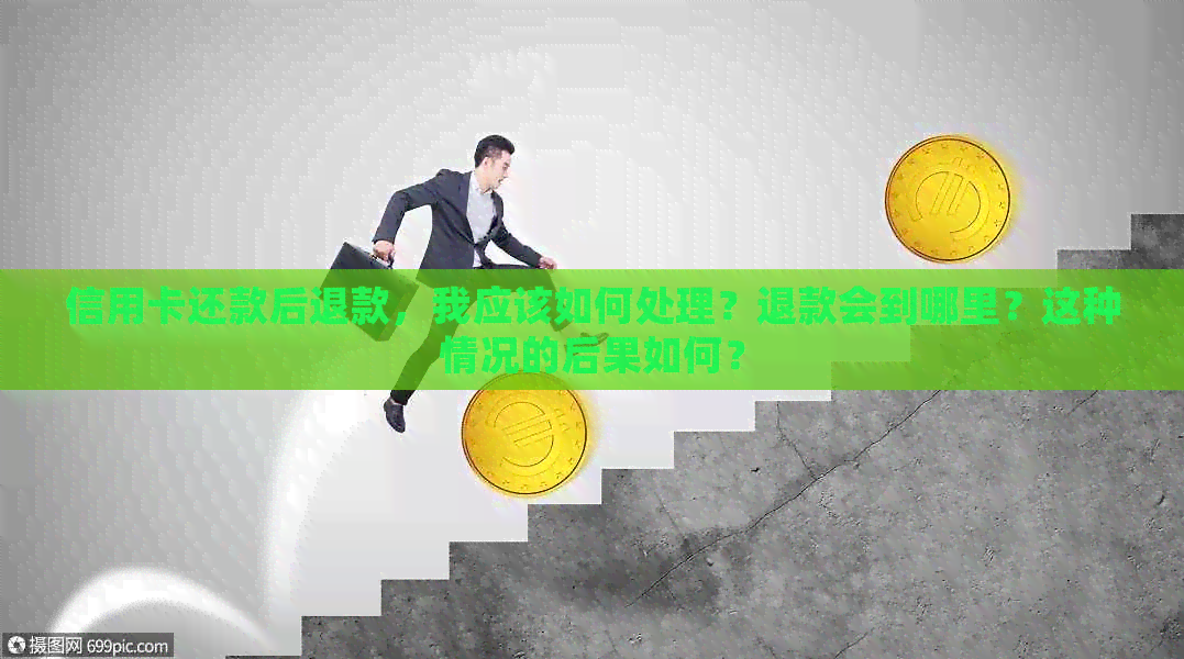 信用卡还款后退款，我应该如何处理？退款会到哪里？这种情况的后果如何？