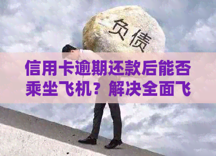信用卡逾期还款后能否乘坐飞机？解决全面飞行资格相关问题