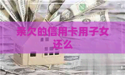亲欠的信用卡用子女还么