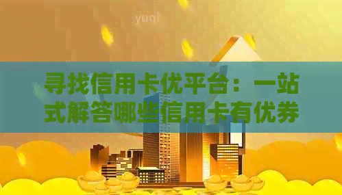 寻找信用卡优平台：一站式解答哪些信用卡有优券及使用技巧