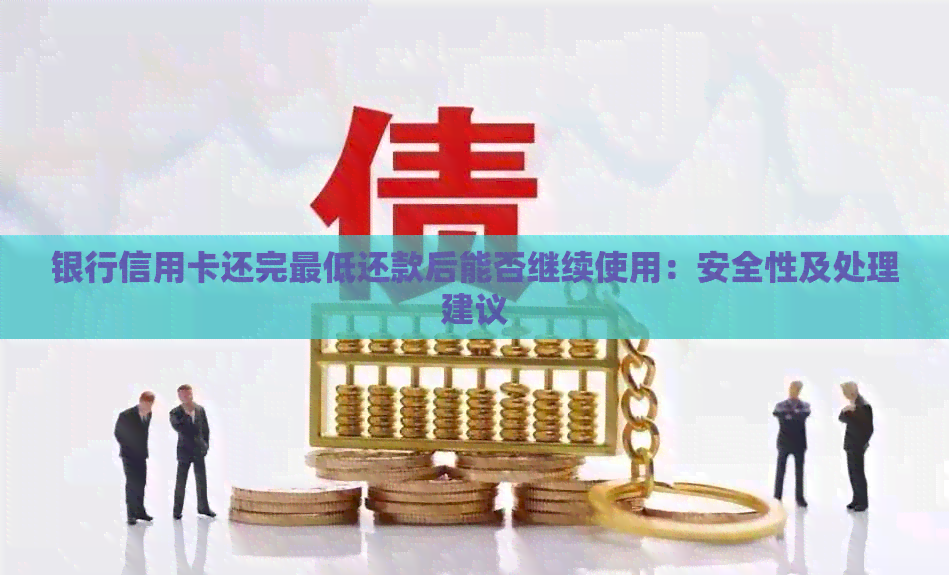 银行信用卡还完更低还款后能否继续使用：安全性及处理建议