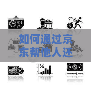 如何通过京东帮他人还信用卡？详细操作步骤及注意事项