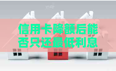 信用卡降额后能否只还更低利息？