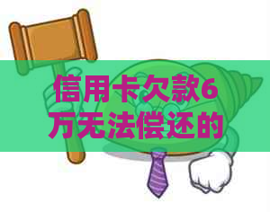信用卡欠款6万无法偿还的后果：是否会导致坐牢？如何解决信用危机？