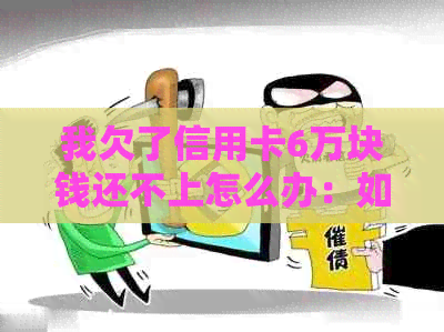 我欠了信用卡6万块钱还不上怎么办：如何应对信用卡债务困境？