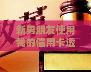 新男朋友使用我的信用卡透支，拒绝承担还款责任，我该如何解决？