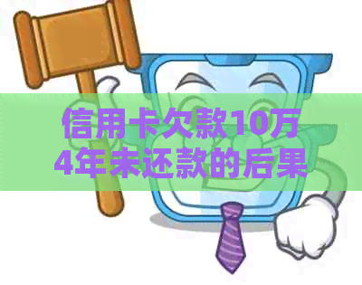 信用卡欠款10万4年未还款的后果及解决方案，是否会导致坐牢？