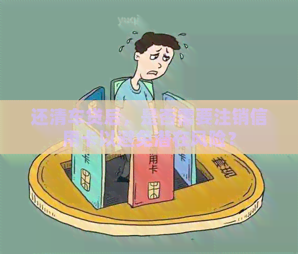 还清车贷后，是否需要注销信用卡以避免潜在风险？