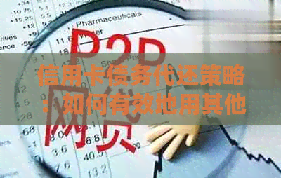 信用卡债务代还策略：如何有效地用其他方式偿还信用卡欠款？