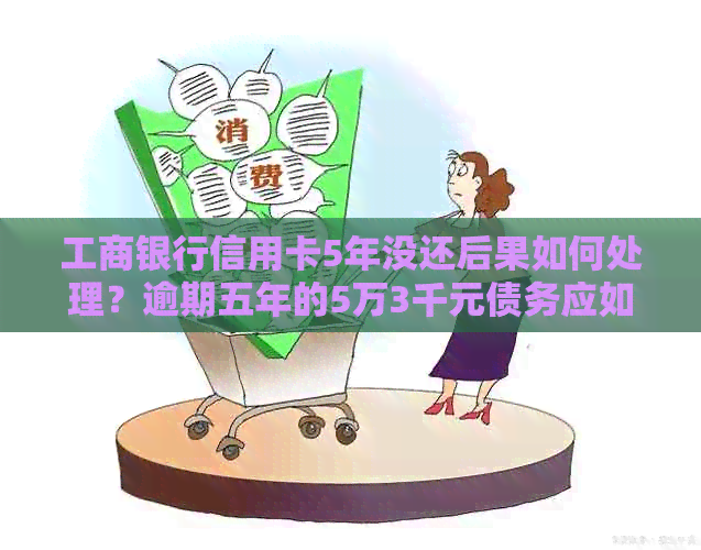 工商银行信用卡5年没还后果如何处理？逾期五年的5万3千元债务应如何解决？