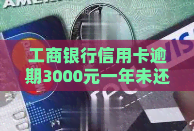 工商银行信用卡逾期3000元一年未还款，可能面临的后果与解决方法