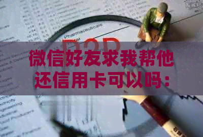 微信好友求我帮他还信用卡可以吗：安全及操作指南