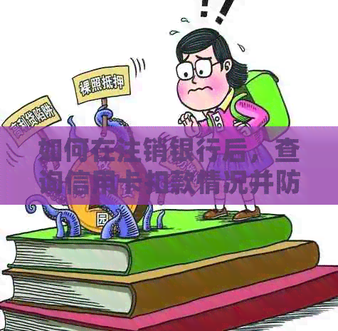 如何在注销银行后，查询信用卡扣款情况并防止进一步的扣款？