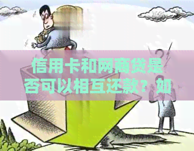 信用卡和网贷是否可以相互还款？如何操作？了解详细步骤和注意事项