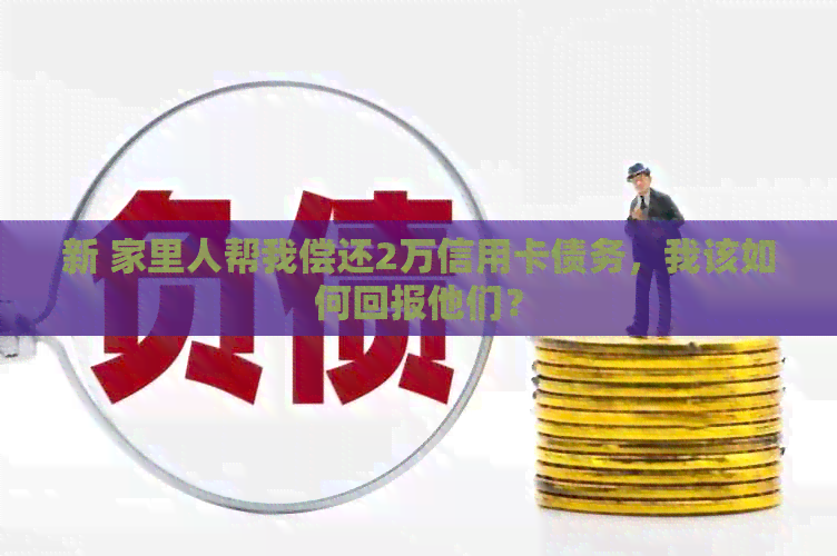 新 家里人帮我偿还2万信用卡债务，我该如何回报他们？